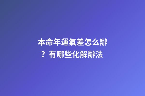 本命年運氣差怎么辦？有哪些化解辦法